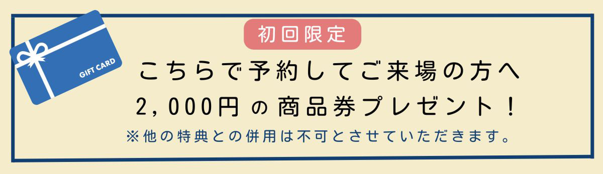 [初回限定]ご予約してご来場の方は、商品券2,000円分プレゼント